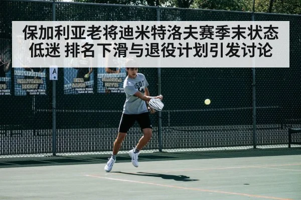 保加利亚老将迪米特洛夫赛季末状态低迷 排名下滑与退役计划引发讨论（kaiyun）