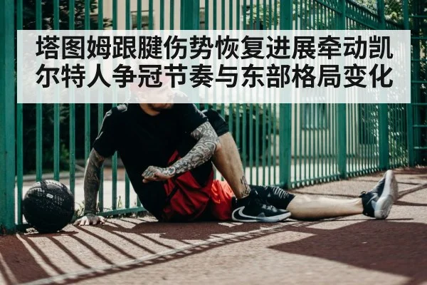 塔图姆跟腱伤势恢复进展牵动凯尔特人争冠节奏与东部格局变化（kaiyun）