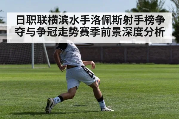 日职联横滨水手洛佩斯射手榜争夺与争冠走势赛季前景深度分析 | kaiyun