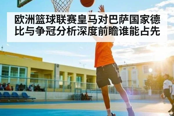 欧洲篮球联赛皇马对巴萨国家德比与争冠分析深度前瞻谁能占先 | kaiyun