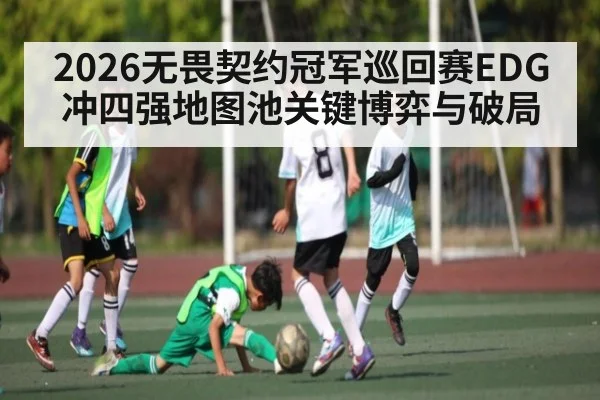 2026无畏契约冠军巡回赛EDG冲四强地图池关键博弈与破局 | kaiyun