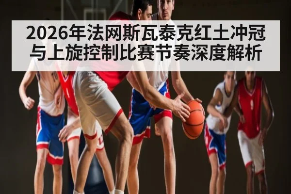 2026年法网斯瓦泰克红土冲冠与上旋控制比赛节奏深度解析 | kaiyun