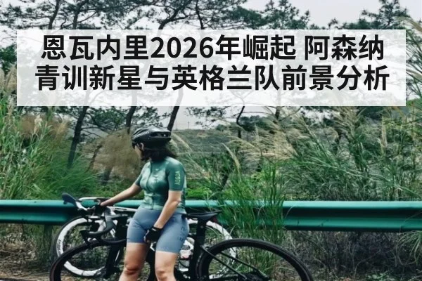 恩瓦内里2026年崛起 阿森纳青训新星与英格兰队前景分析 | kaiyun