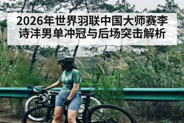 2026年世界羽联中国大师赛李诗沣男单冲冠与后场突击解析 | kaiyun