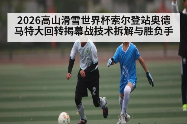 2026高山滑雪世界杯索尔登站奥德马特大回转揭幕战技术拆解与胜负手 | kaiyun