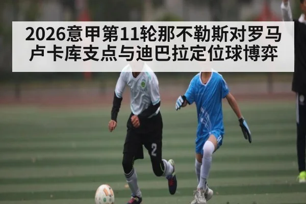 2026意甲第11轮那不勒斯对罗马 卢卡库支点与迪巴拉定位球博弈 | kaiyun
